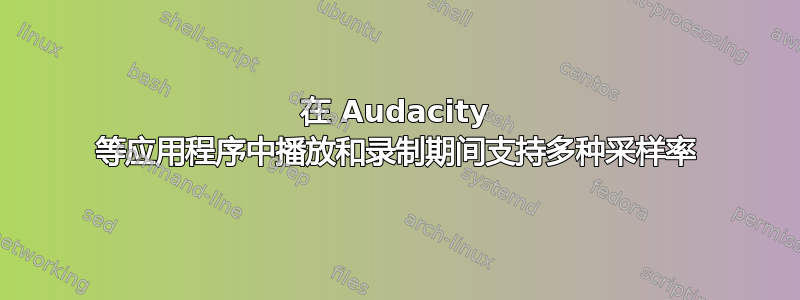 在 Audacity 等应用程序中播放和录制期间支持多种采样率