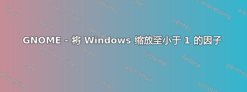 GNOME - 将 Windows 缩放至小于 1 的因子