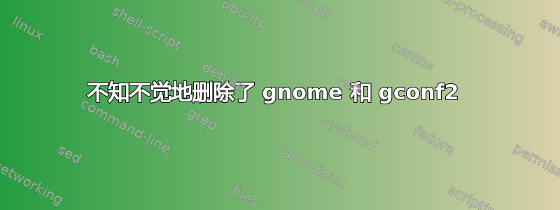 不知不觉地删除了 gnome 和 gconf2 