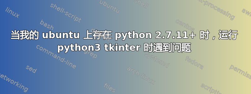 当我的 ubuntu 上存在 python 2.7.11+ 时，运行 python3 tkinter 时遇到问题