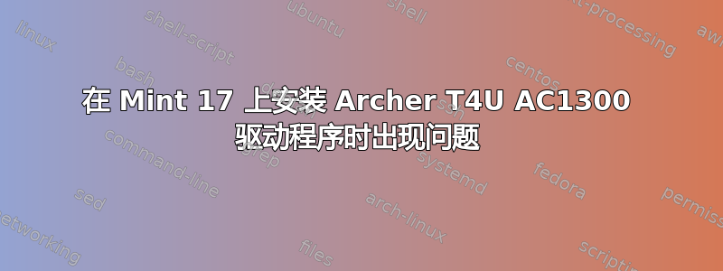 在 Mint 17 上安装 Archer T4U AC1300 驱动程序时出现问题