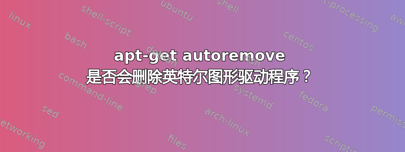 apt-get autoremove 是否会删除英特尔图形驱动程序？