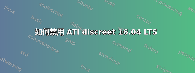 如何禁用 ATI discreet 16.04 LTS