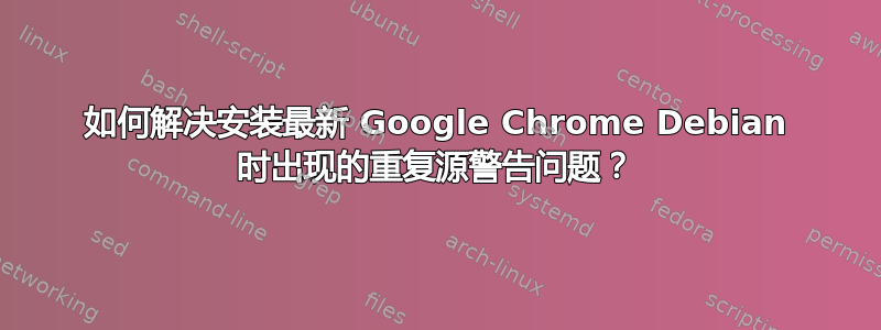 如何解决安装最新 Google Chrome Debian 时出现的重复源警告问题？