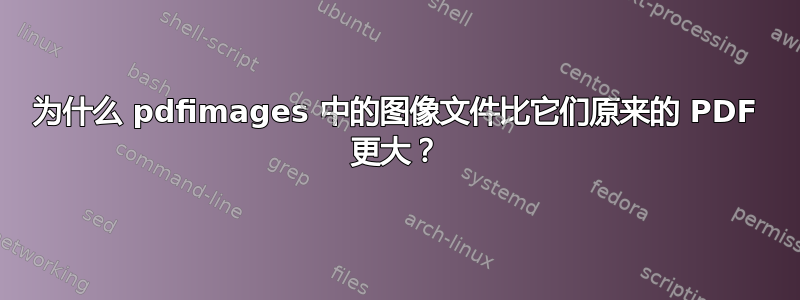 为什么 pdfimages 中的图像文件比它们原来的 PDF 更大？