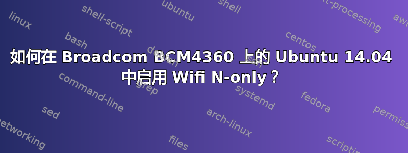 如何在 Broadcom BCM4360 上的 Ubuntu 14.04 中启用 Wifi N-only？