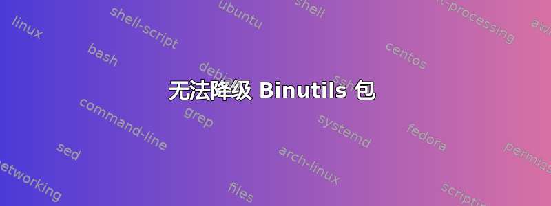 无法降级 Binutils 包