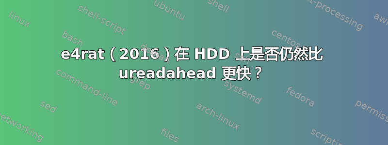 e4rat（2016）在 HDD 上是否仍然比 ureadahead 更快？