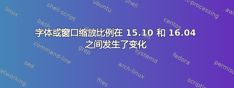 字体或窗口缩放比例在 15.10 和 16.04 之间发生了变化