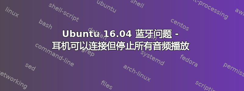 Ubuntu 16.04 蓝牙问题 - 耳机可以连接但停止所有音频播放