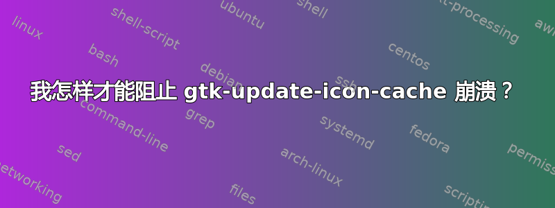 我怎样才能阻止 gtk-update-icon-cache 崩溃？