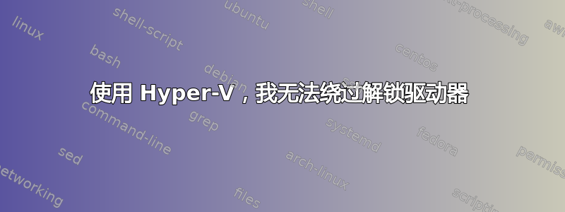 使用 Hyper-V，我无法绕过解锁驱动器