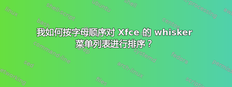 我如何按字母顺序对 Xfce 的 whisker 菜单列表进行排序？