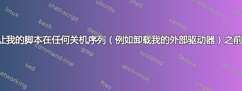 如何让我的脚本在任何关机序列（例如卸载我的外部驱动器）之前运行