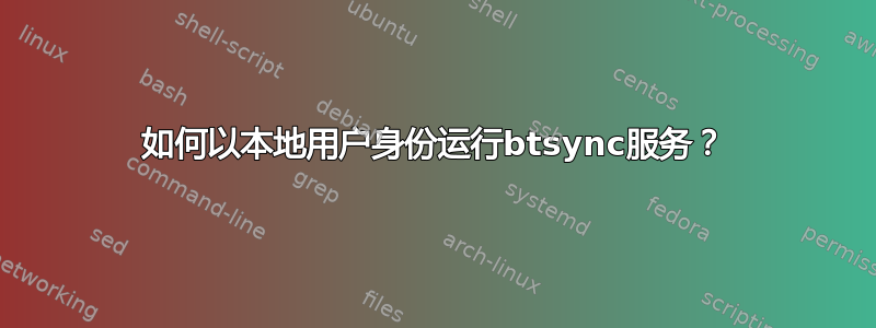 如何以本地用户身份运行btsync服务？