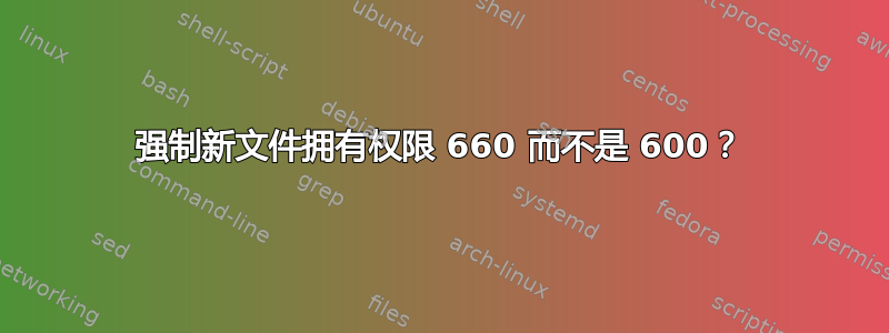 强制新文件拥有权限 660 而不是 600？