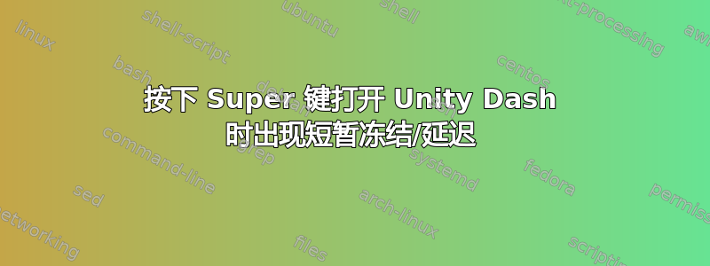 按下 Super 键打开 Unity Dash 时出现短暂冻结/延迟