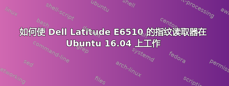 如何使 Dell Latitude E6510 的指纹读取器在 Ubuntu 16.04 上工作