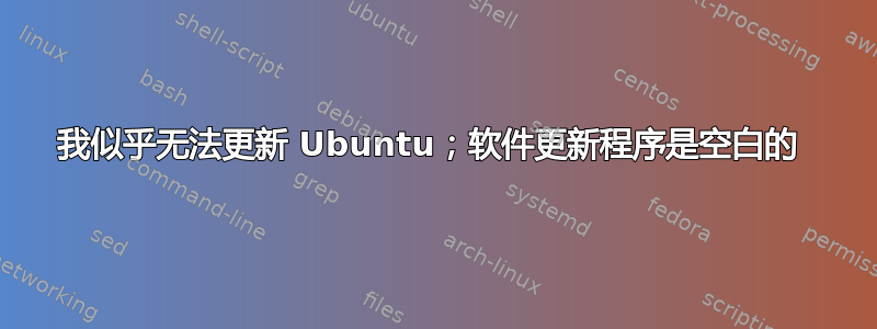 我似乎无法更新 Ubuntu；软件更新程序是空白的 