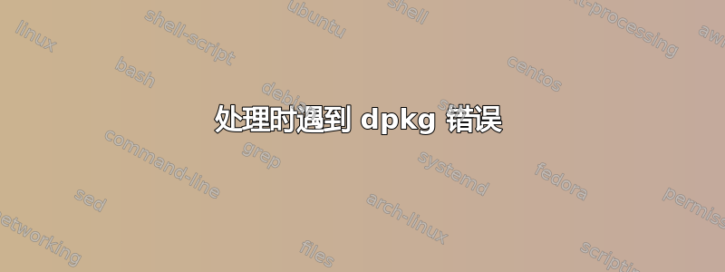 处理时遇到 dpkg 错误