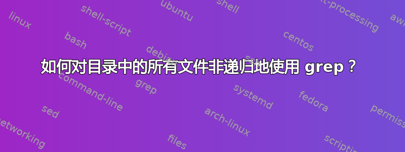 如何对目录中的所有文件非递归地使用 grep？