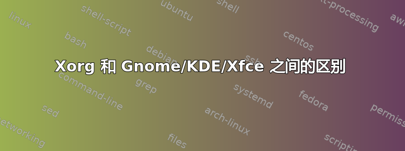 Xorg 和 Gnome/KDE/Xfce 之间的区别