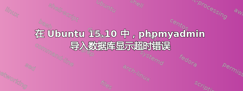 在 Ubuntu 15.10 中，phpmyadmin 导入数据库显示超时错误