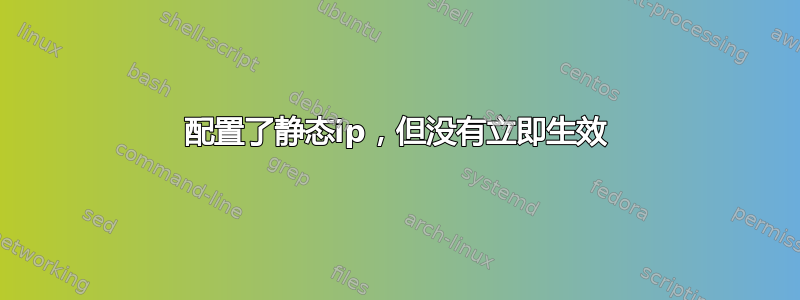 配置了静态ip，但没有立即生效