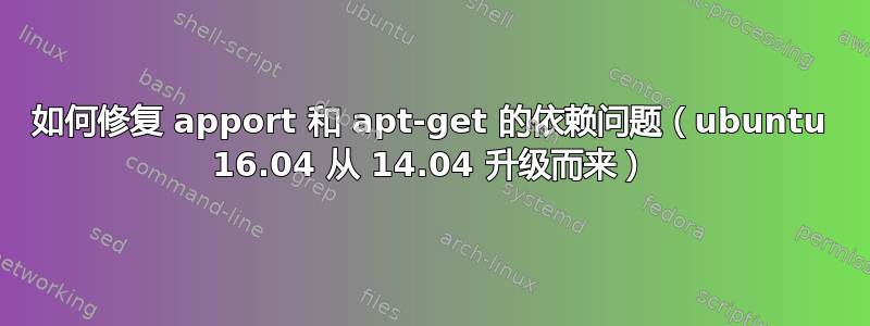 如何修复 apport 和 apt-get 的依赖问题（ubuntu 16.04 从 14.04 升级而来）