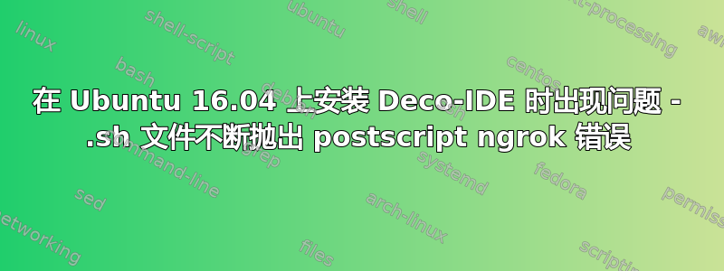 在 Ubuntu 16.04 上安装 Deco-IDE 时出现问题 - .sh 文件不断抛出 postscript ngrok 错误