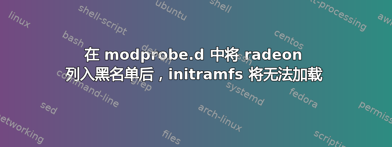 在 modprobe.d 中将 radeon 列入黑名单后，initramfs 将无法加载