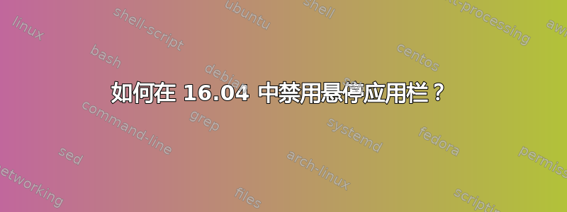 如何在 16.04 中禁用悬停应用栏？