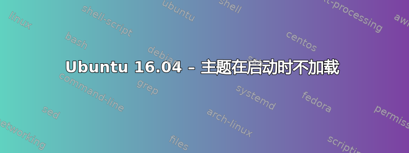 Ubuntu 16.04 – 主题在启动时不加载