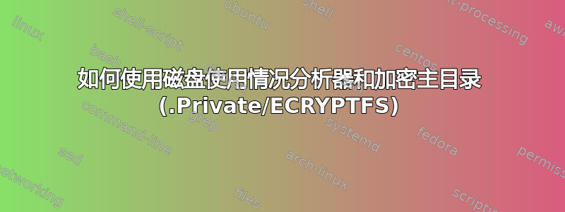 如何使用磁盘使用情况分析器和加密主目录 (.Private/ECRYPTFS)