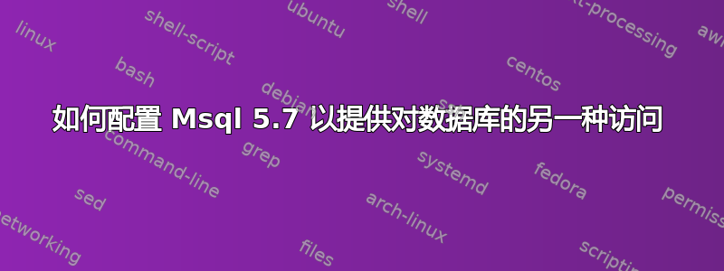 如何配置 Msql 5.7 以提供对数据库的另一种访问