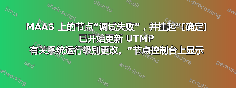 MAAS 上的节点“调试失败”，并挂起“[确定] 已开始更新 UTMP 有关系统运行级别更改。”节点控制台上显示