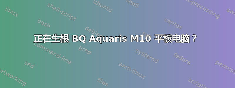 正在生根 BQ Aquaris M10 平板电脑？