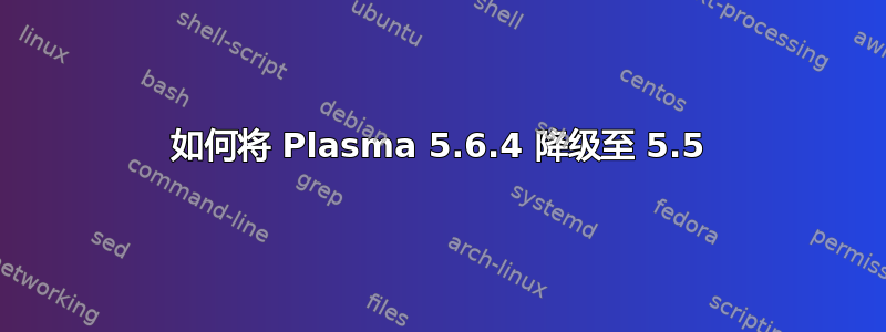 如何将 Plasma 5.6.4 降级至 5.5