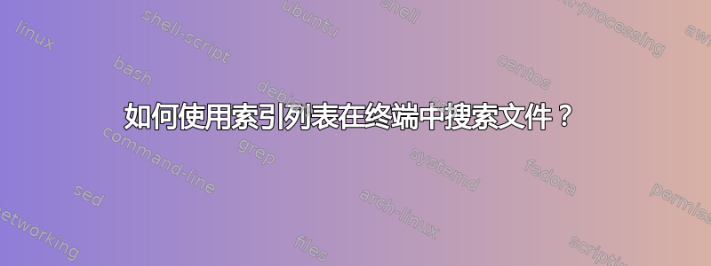 如何使用索引列表在终端中搜索文件？