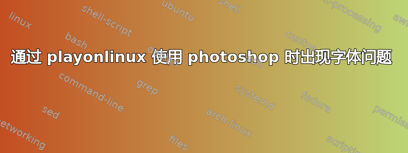 通过 playonlinux 使用 photoshop 时出现字体问题 