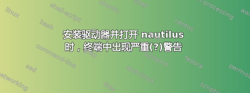 安装驱动器并打开 nautilus 时，终端中出现严重(?)警告