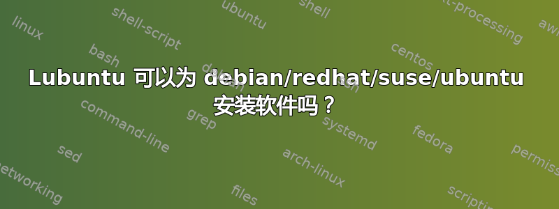 Lubuntu 可以为 debian/redhat/suse/ubuntu 安装软件吗？