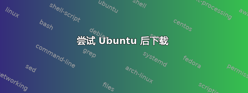 尝试 Ubuntu 后下载