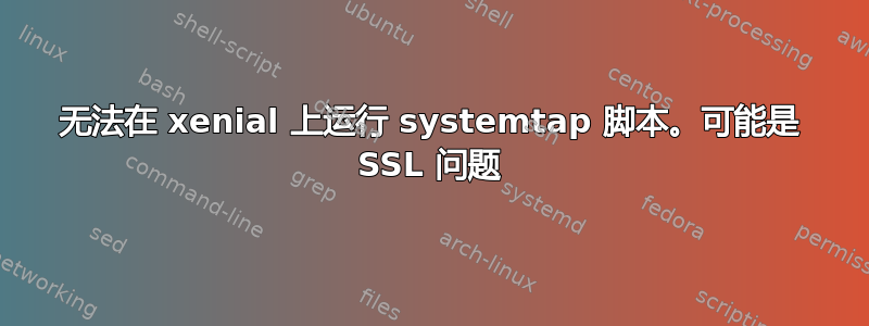 无法在 xenial 上运行 systemtap 脚本。可能是 SSL 问题