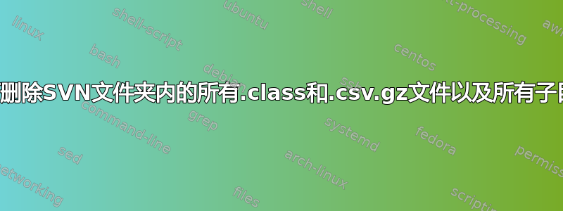 如何删除SVN文件夹内的所有.class和.csv.gz文件以及所有子目录