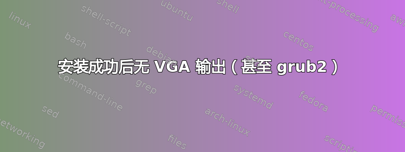 安装成功后无 VGA 输出（甚至 grub2）