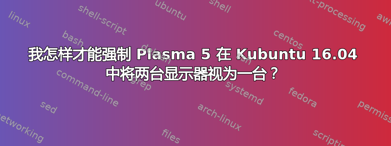 我怎样才能强制 Plasma 5 在 Kubuntu 16.04 中将两台显示器视为一台？