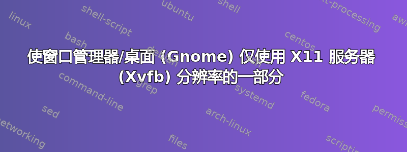 使窗口管理器/桌面 (Gnome) 仅使用 X11 服务器 (Xvfb) 分辨率的一部分