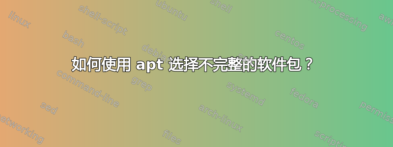 如何使用 apt 选择不完整的软件包？