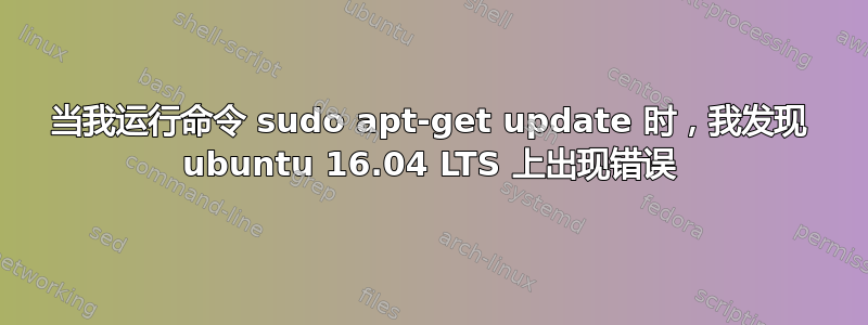 当我运行命令 sudo apt-get update 时，我发现 ubuntu 16.04 LTS 上出现错误